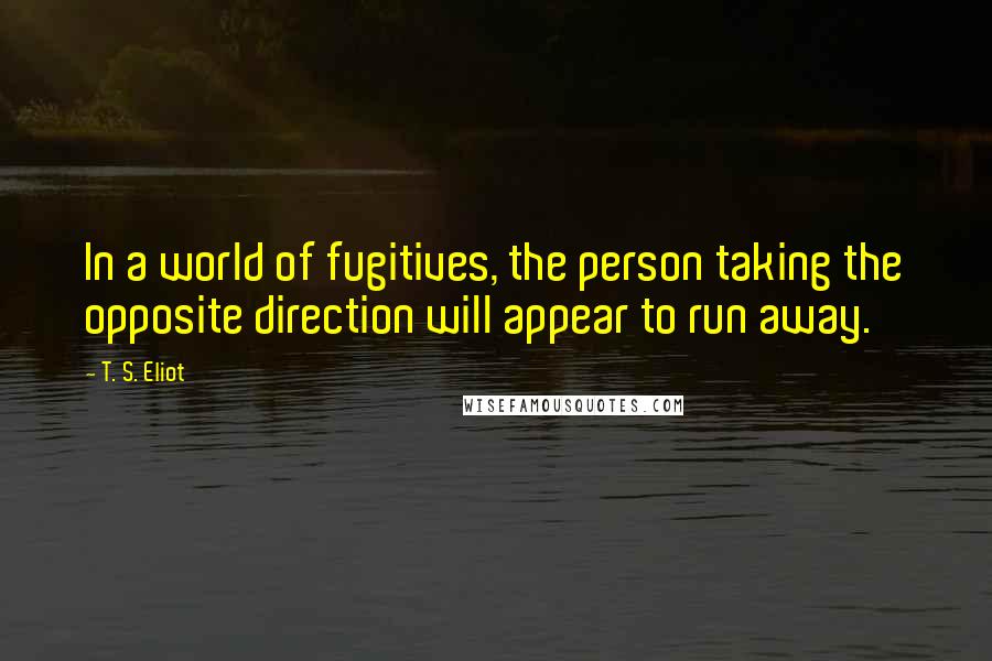 T. S. Eliot Quotes: In a world of fugitives, the person taking the opposite direction will appear to run away.