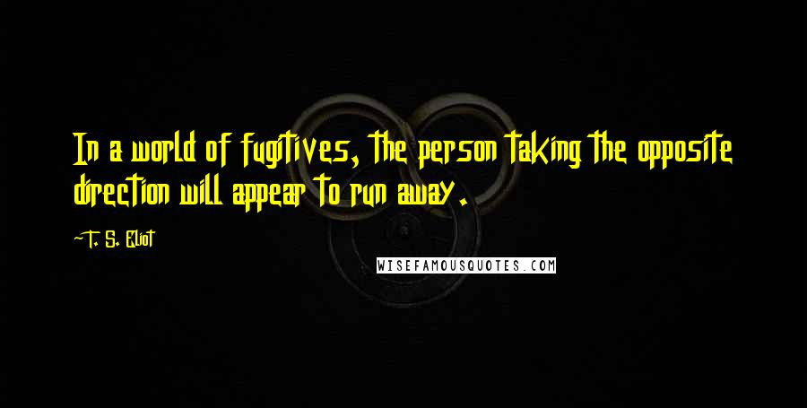 T. S. Eliot Quotes: In a world of fugitives, the person taking the opposite direction will appear to run away.