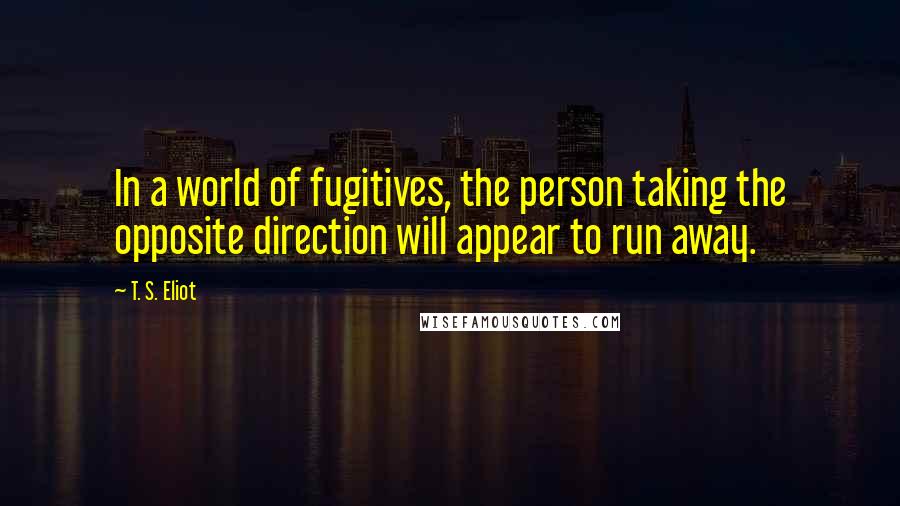 T. S. Eliot Quotes: In a world of fugitives, the person taking the opposite direction will appear to run away.