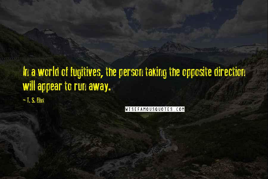 T. S. Eliot Quotes: In a world of fugitives, the person taking the opposite direction will appear to run away.