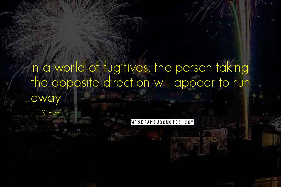 T. S. Eliot Quotes: In a world of fugitives, the person taking the opposite direction will appear to run away.