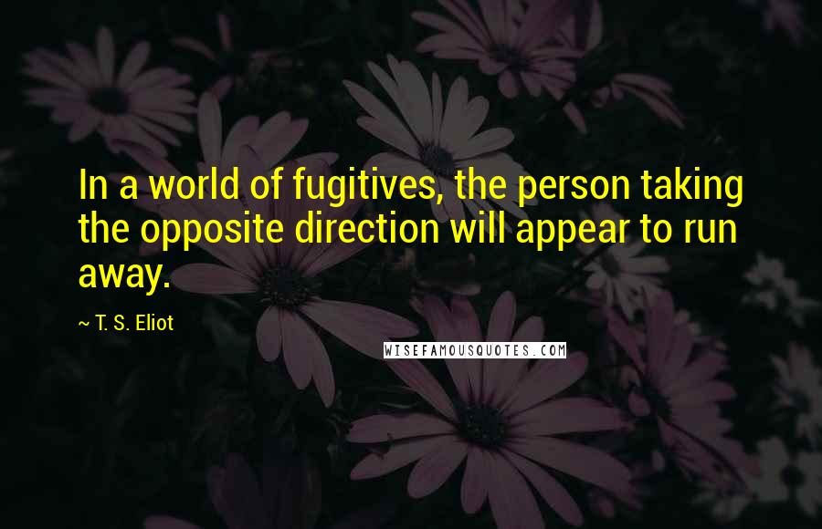 T. S. Eliot Quotes: In a world of fugitives, the person taking the opposite direction will appear to run away.