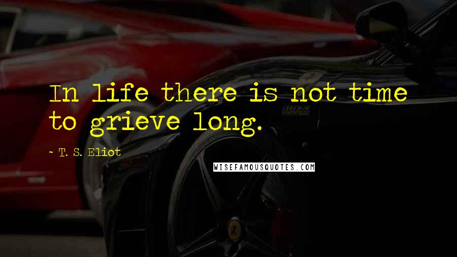 T. S. Eliot Quotes: In life there is not time to grieve long.