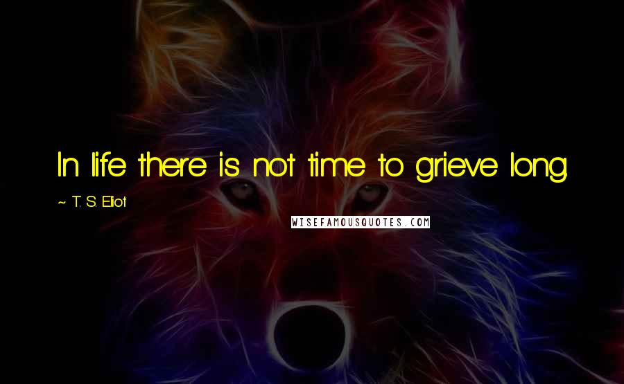 T. S. Eliot Quotes: In life there is not time to grieve long.
