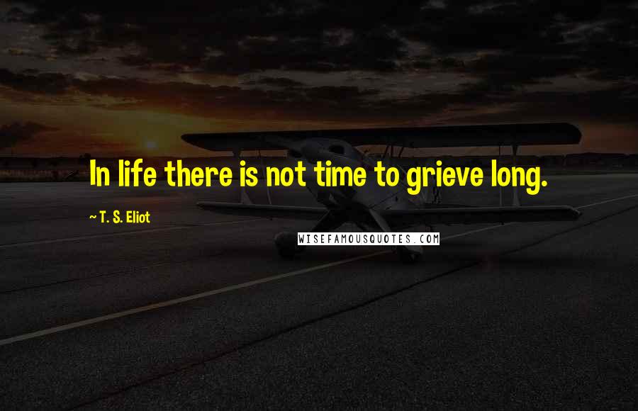 T. S. Eliot Quotes: In life there is not time to grieve long.