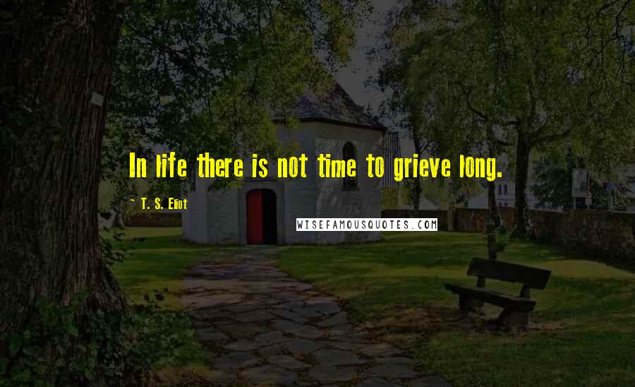 T. S. Eliot Quotes: In life there is not time to grieve long.