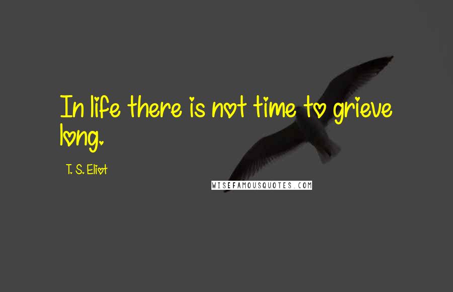 T. S. Eliot Quotes: In life there is not time to grieve long.