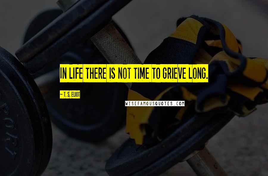 T. S. Eliot Quotes: In life there is not time to grieve long.