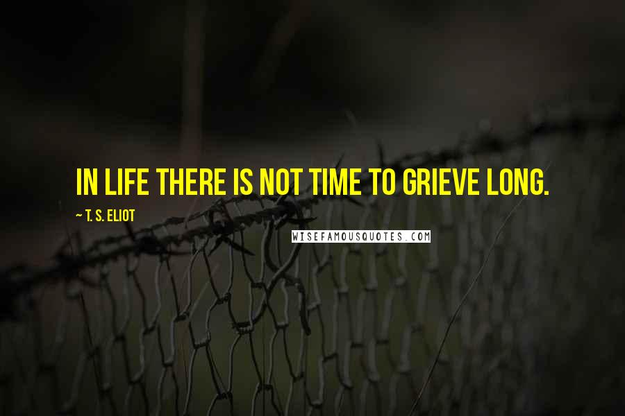 T. S. Eliot Quotes: In life there is not time to grieve long.
