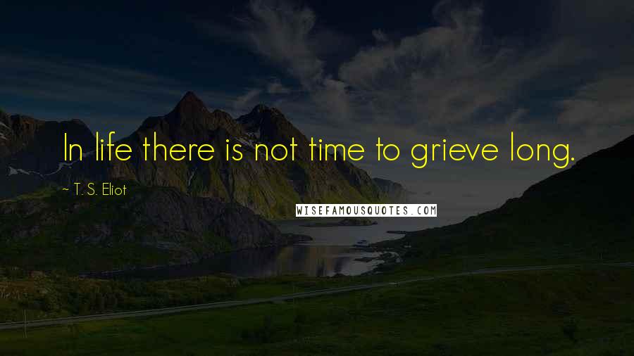 T. S. Eliot Quotes: In life there is not time to grieve long.