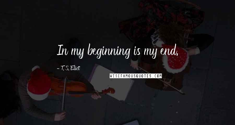 T. S. Eliot Quotes: In my beginning is my end.