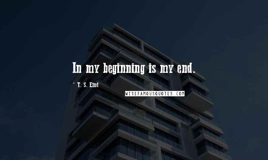 T. S. Eliot Quotes: In my beginning is my end.