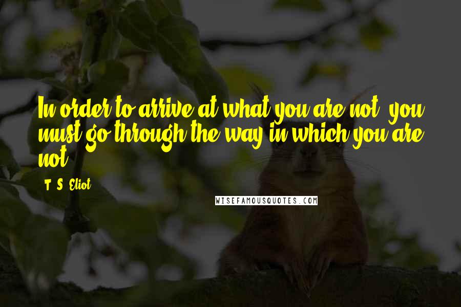 T. S. Eliot Quotes: In order to arrive at what you are not, you must go through the way in which you are not.