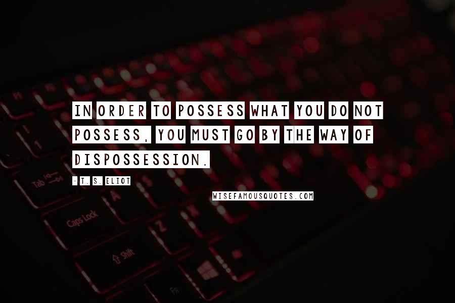 T. S. Eliot Quotes: In order to possess what you do not possess, you must go by the way of dispossession.