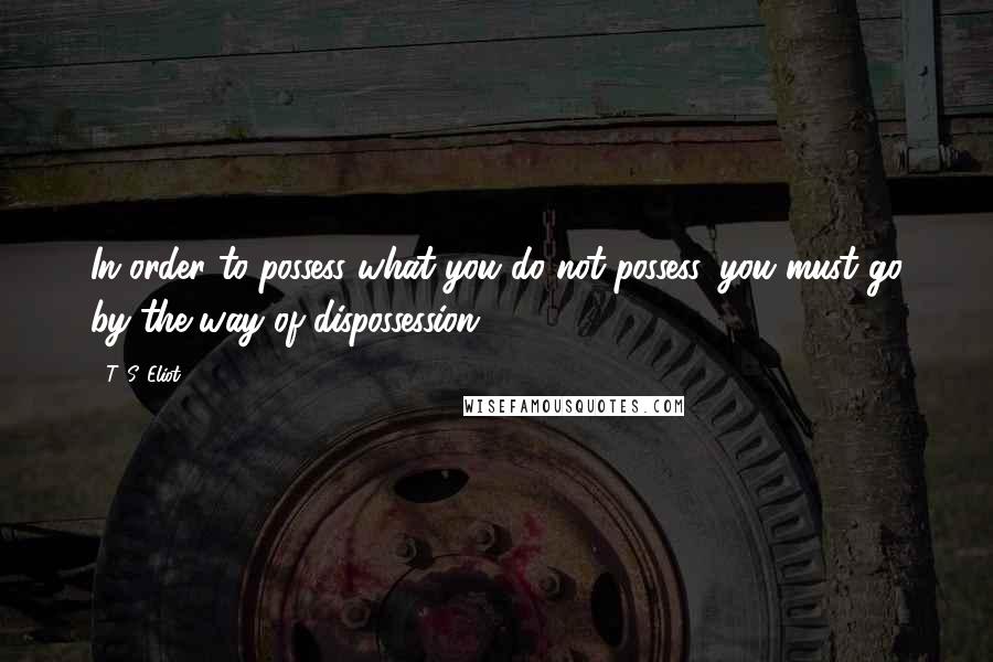 T. S. Eliot Quotes: In order to possess what you do not possess, you must go by the way of dispossession.