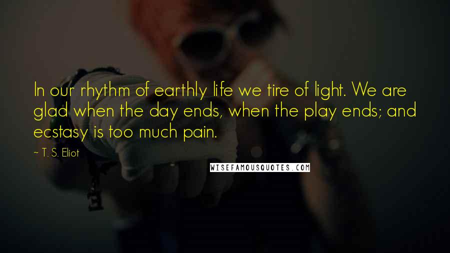 T. S. Eliot Quotes: In our rhythm of earthly life we tire of light. We are glad when the day ends, when the play ends; and ecstasy is too much pain.