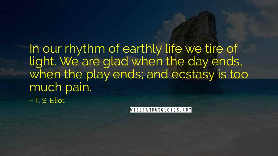 T. S. Eliot Quotes: In our rhythm of earthly life we tire of light. We are glad when the day ends, when the play ends; and ecstasy is too much pain.