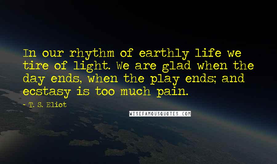 T. S. Eliot Quotes: In our rhythm of earthly life we tire of light. We are glad when the day ends, when the play ends; and ecstasy is too much pain.