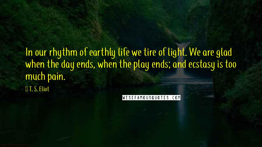 T. S. Eliot Quotes: In our rhythm of earthly life we tire of light. We are glad when the day ends, when the play ends; and ecstasy is too much pain.