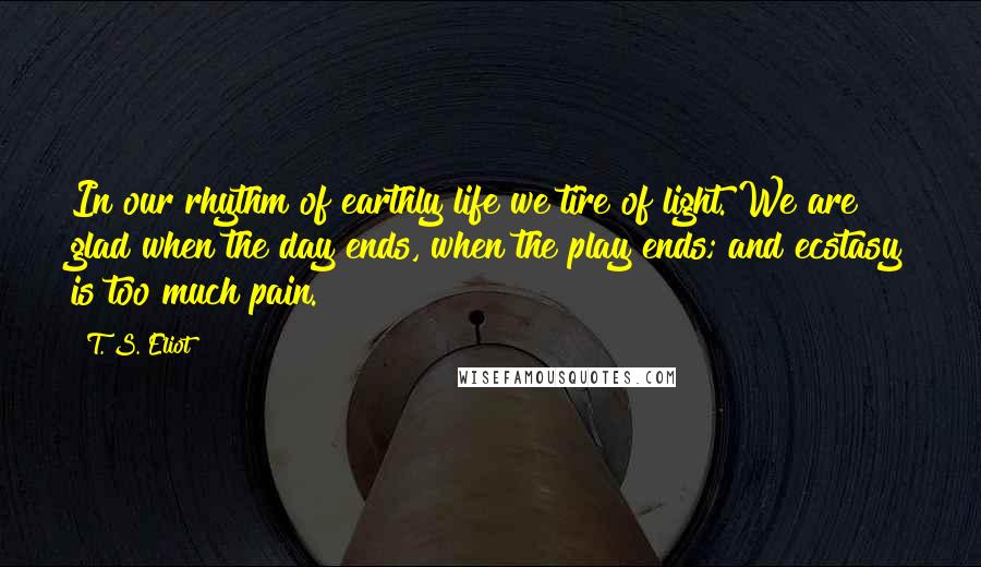 T. S. Eliot Quotes: In our rhythm of earthly life we tire of light. We are glad when the day ends, when the play ends; and ecstasy is too much pain.