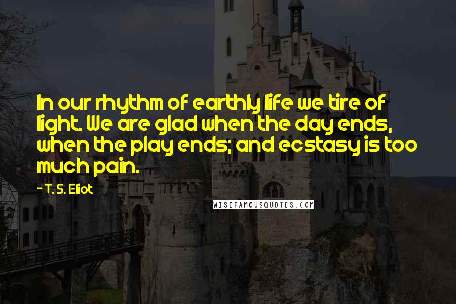 T. S. Eliot Quotes: In our rhythm of earthly life we tire of light. We are glad when the day ends, when the play ends; and ecstasy is too much pain.