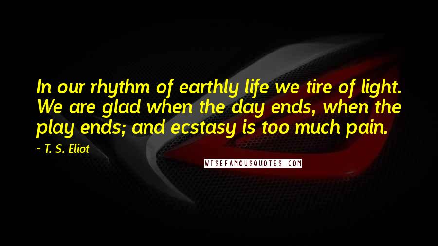 T. S. Eliot Quotes: In our rhythm of earthly life we tire of light. We are glad when the day ends, when the play ends; and ecstasy is too much pain.