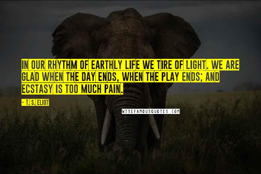 T. S. Eliot Quotes: In our rhythm of earthly life we tire of light. We are glad when the day ends, when the play ends; and ecstasy is too much pain.