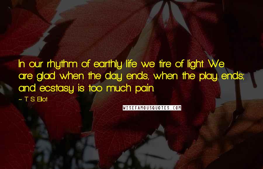 T. S. Eliot Quotes: In our rhythm of earthly life we tire of light. We are glad when the day ends, when the play ends; and ecstasy is too much pain.