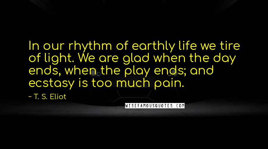 T. S. Eliot Quotes: In our rhythm of earthly life we tire of light. We are glad when the day ends, when the play ends; and ecstasy is too much pain.