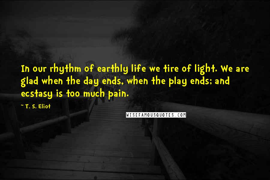 T. S. Eliot Quotes: In our rhythm of earthly life we tire of light. We are glad when the day ends, when the play ends; and ecstasy is too much pain.