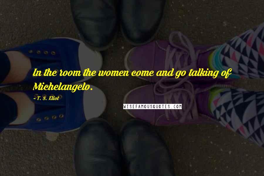 T. S. Eliot Quotes: In the room the women come and go talking of Michelangelo.