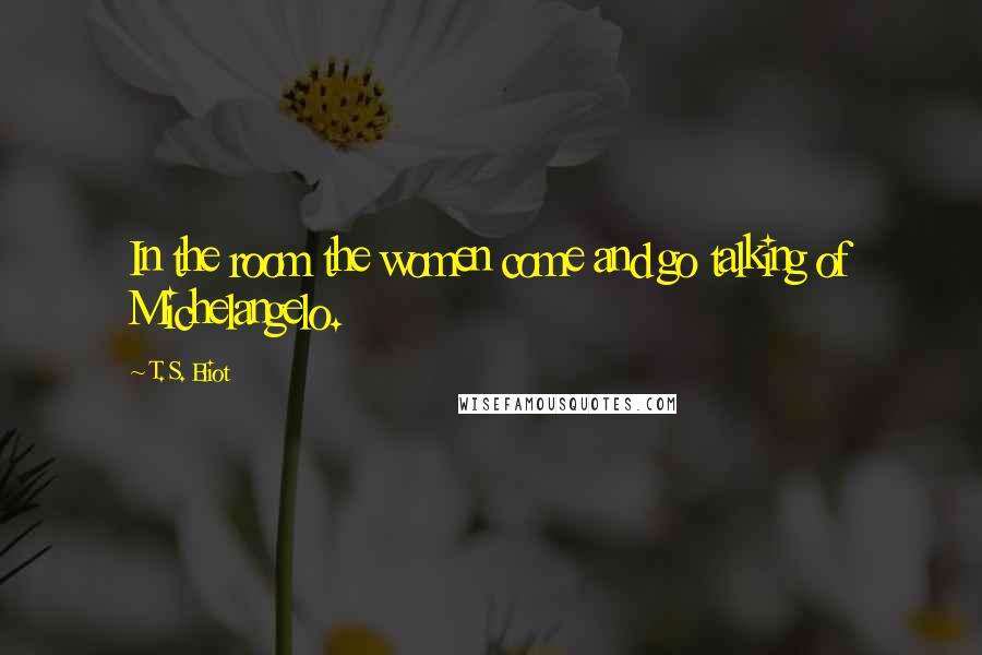 T. S. Eliot Quotes: In the room the women come and go talking of Michelangelo.
