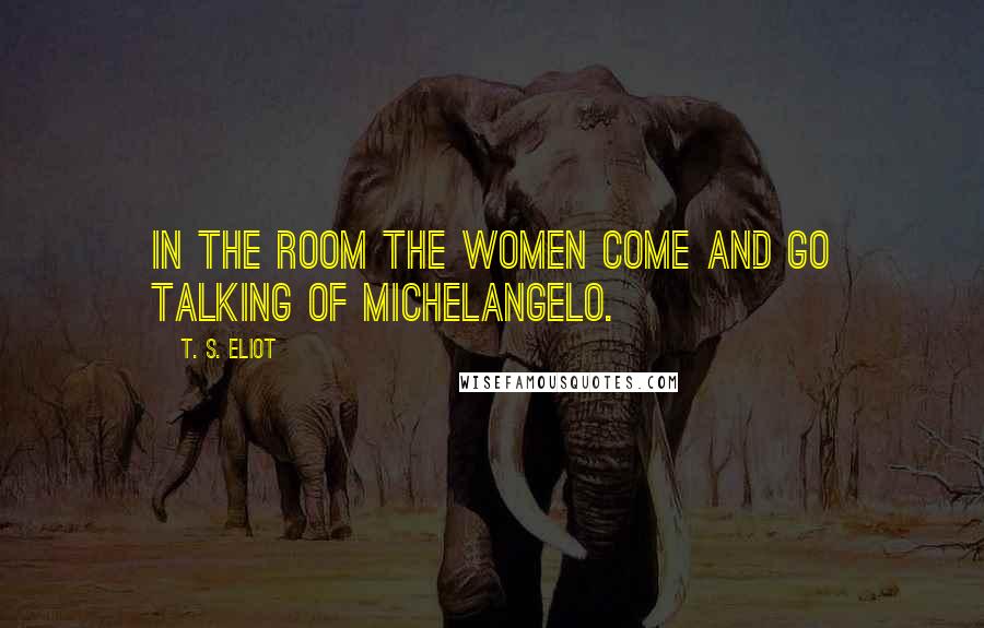 T. S. Eliot Quotes: In the room the women come and go talking of Michelangelo.
