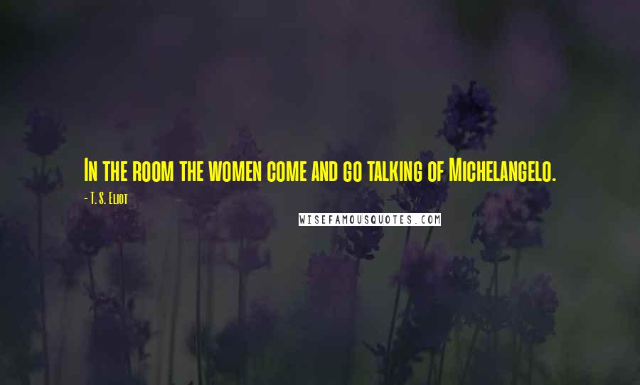 T. S. Eliot Quotes: In the room the women come and go talking of Michelangelo.