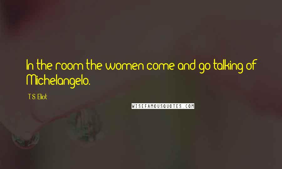 T. S. Eliot Quotes: In the room the women come and go talking of Michelangelo.