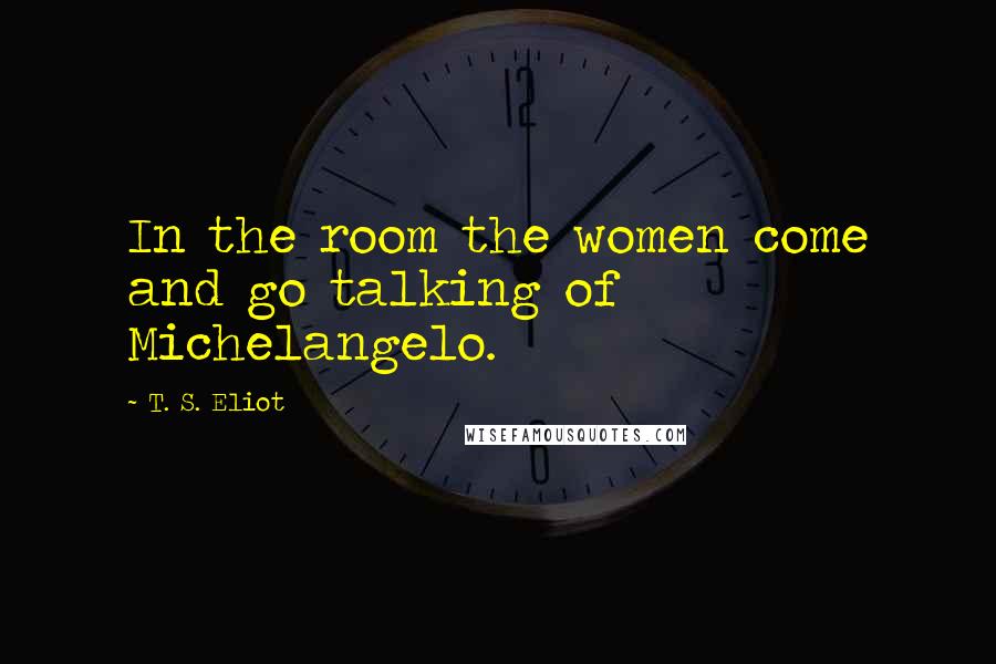 T. S. Eliot Quotes: In the room the women come and go talking of Michelangelo.