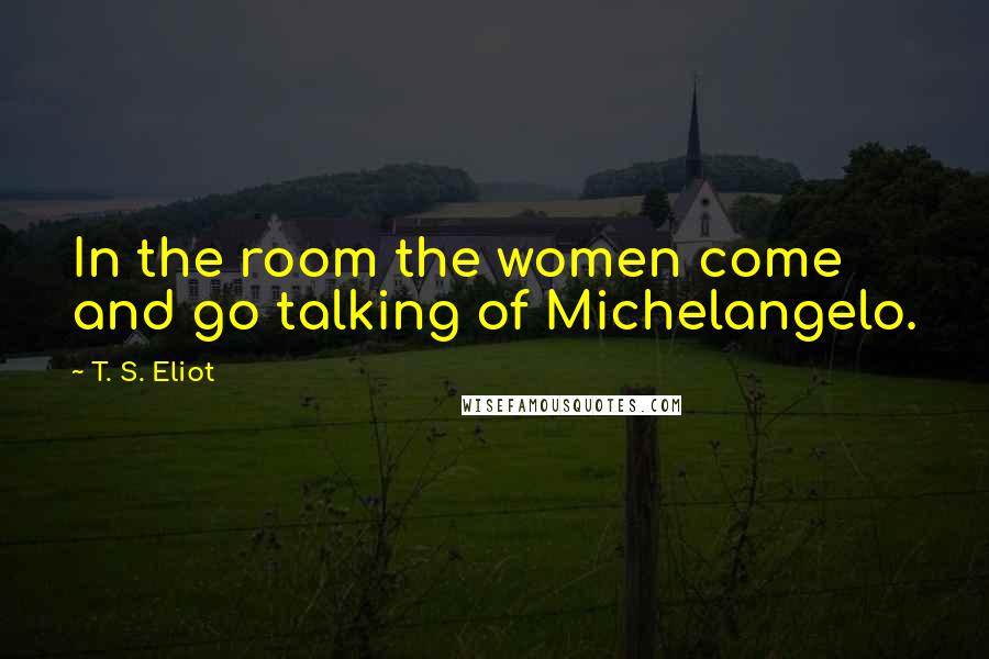 T. S. Eliot Quotes: In the room the women come and go talking of Michelangelo.