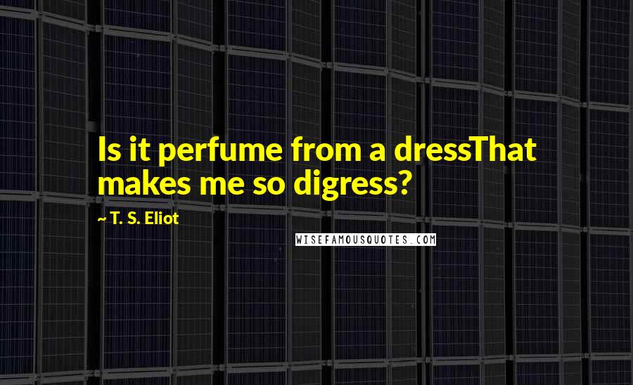 T. S. Eliot Quotes: Is it perfume from a dressThat makes me so digress?