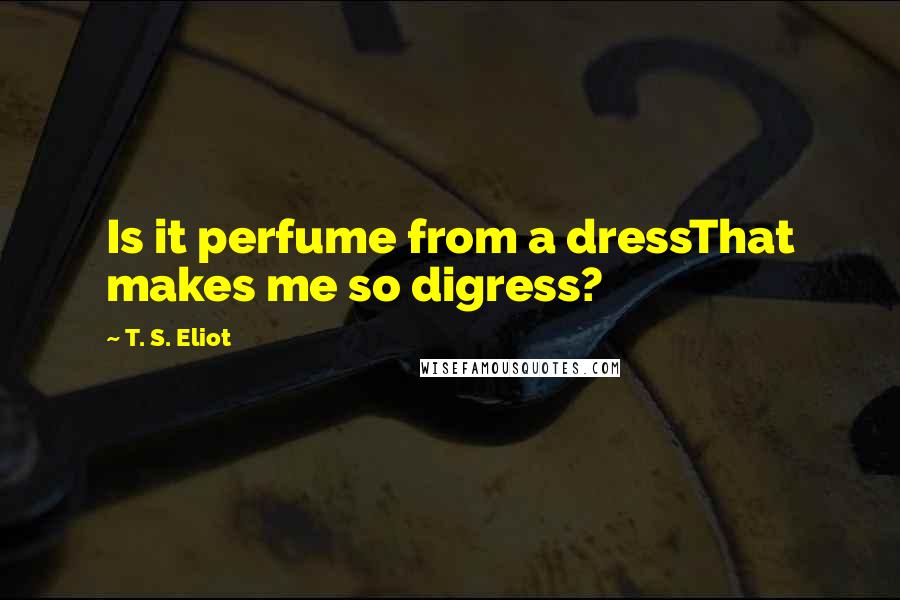 T. S. Eliot Quotes: Is it perfume from a dressThat makes me so digress?