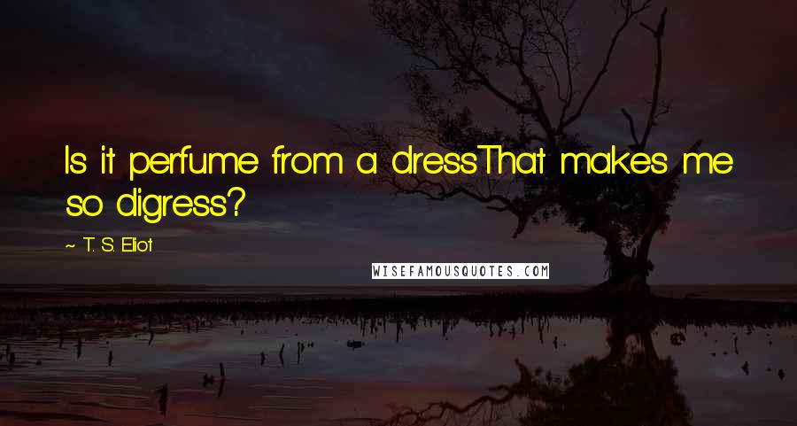 T. S. Eliot Quotes: Is it perfume from a dressThat makes me so digress?