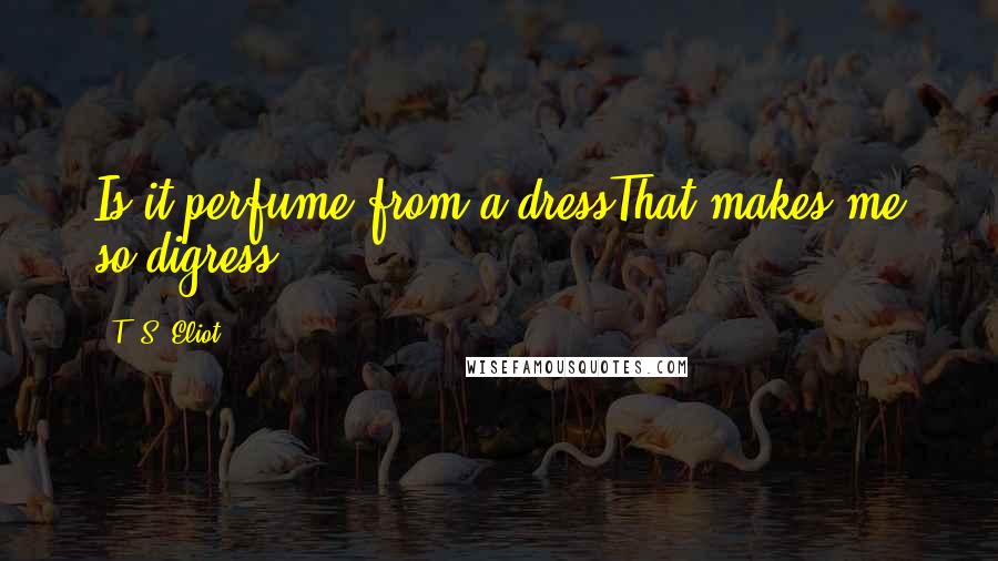 T. S. Eliot Quotes: Is it perfume from a dressThat makes me so digress?