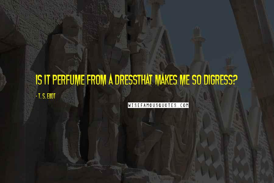 T. S. Eliot Quotes: Is it perfume from a dressThat makes me so digress?