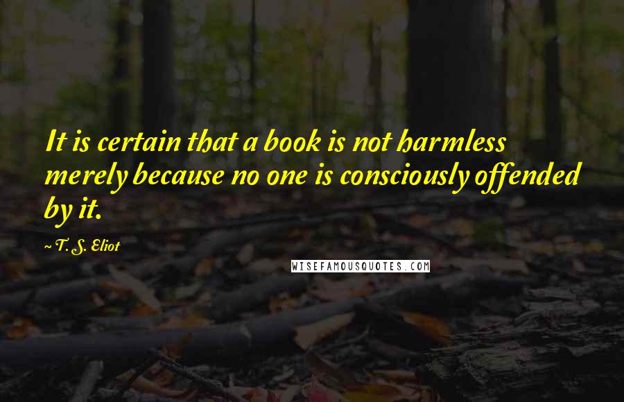 T. S. Eliot Quotes: It is certain that a book is not harmless merely because no one is consciously offended by it.