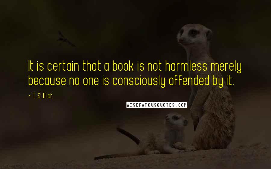 T. S. Eliot Quotes: It is certain that a book is not harmless merely because no one is consciously offended by it.