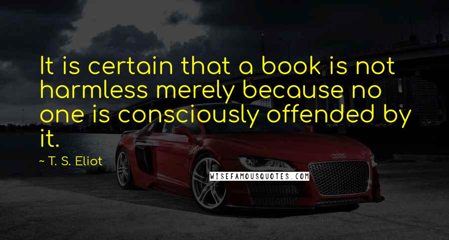 T. S. Eliot Quotes: It is certain that a book is not harmless merely because no one is consciously offended by it.