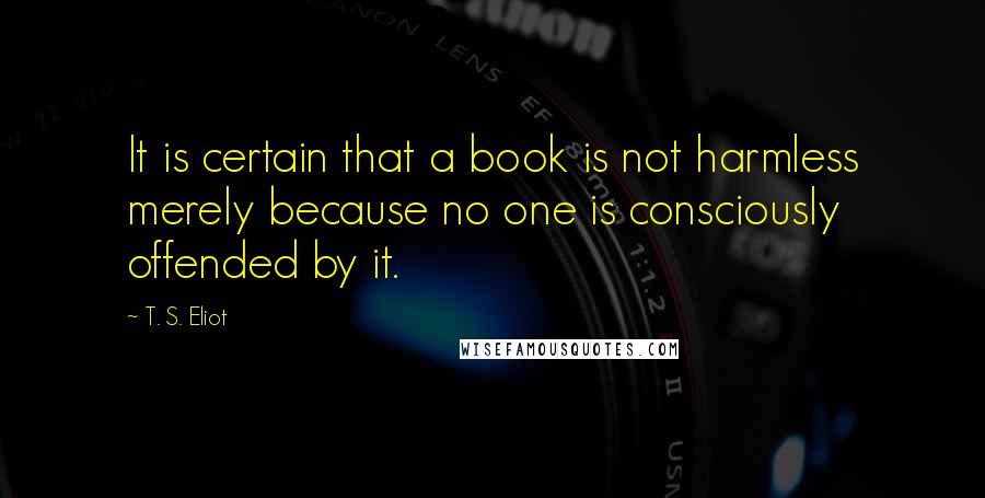 T. S. Eliot Quotes: It is certain that a book is not harmless merely because no one is consciously offended by it.