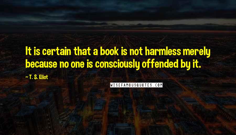 T. S. Eliot Quotes: It is certain that a book is not harmless merely because no one is consciously offended by it.