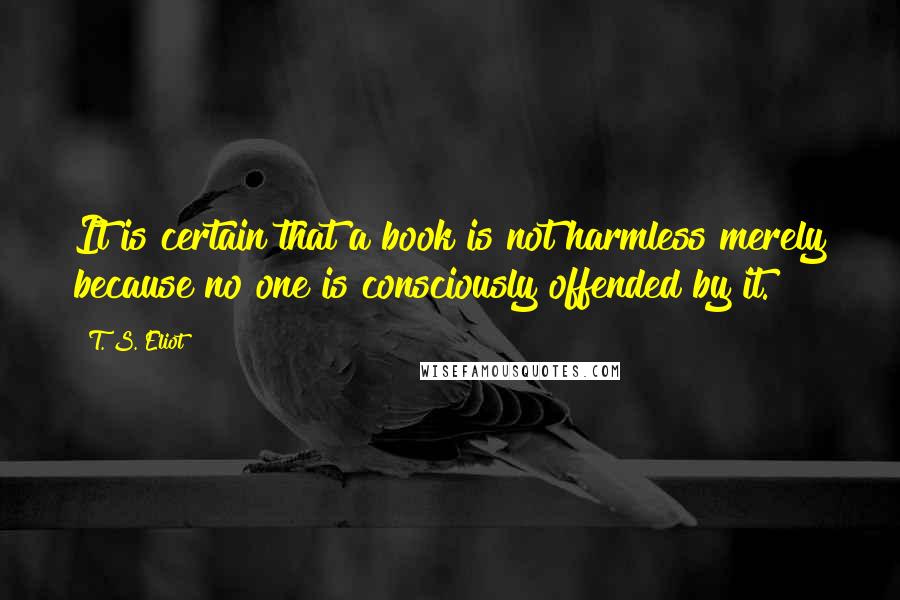 T. S. Eliot Quotes: It is certain that a book is not harmless merely because no one is consciously offended by it.