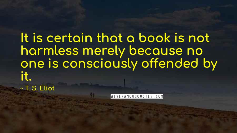 T. S. Eliot Quotes: It is certain that a book is not harmless merely because no one is consciously offended by it.