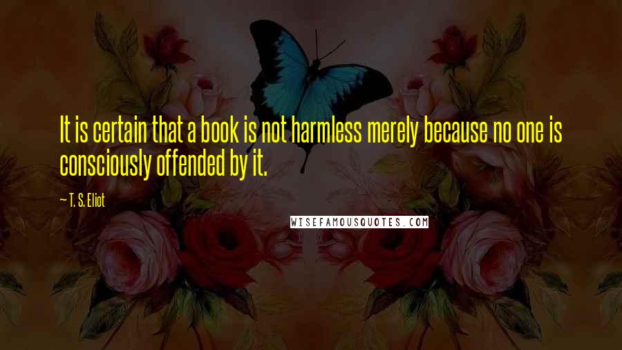 T. S. Eliot Quotes: It is certain that a book is not harmless merely because no one is consciously offended by it.